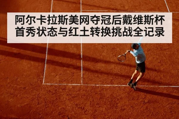 阿尔卡拉斯美网夺冠后戴维斯杯首秀状态与红土转换挑战全记录